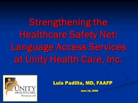 Strengthening the Healthcare Safety Net: Language Access Services at Unity Health Care, Inc. Luis Padilla, MD, FAAFP June 16, 2008.