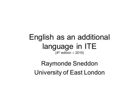 English as an additional language in ITE (4 th edition – 2010) Raymonde Sneddon University of East London.