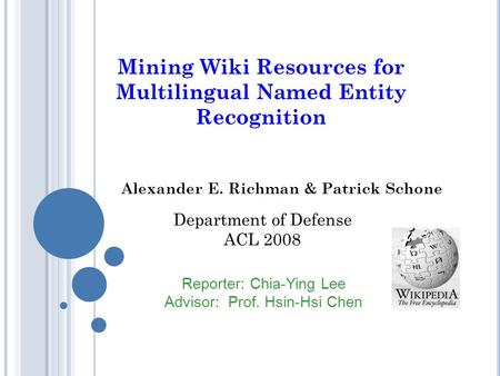 Mining Wiki Resources for Multilingual Named Entity Recognition Alexander E. Richman & Patrick Schone Reporter: Chia-Ying Lee Advisor: Prof. Hsin-Hsi Chen.