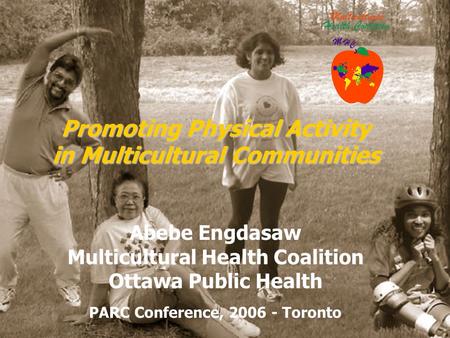 PARC Conference, 2006 - Toronto Promoting Physical Activity in Multicultural Communities Abebe Engdasaw Multicultural Health Coalition Ottawa Public Health.
