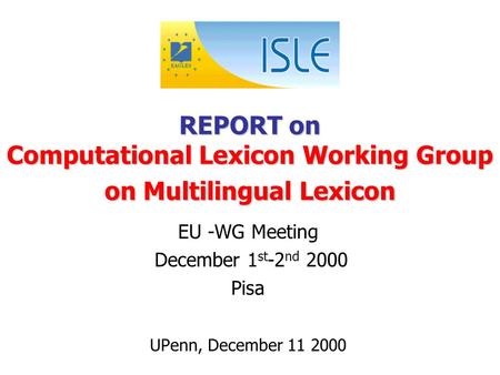 REPORT on Computational Lexicon Working Group on Multilingual Lexicon EU -WG Meeting December 1 st -2 nd 2000 Pisa UPenn, December 11 2000.