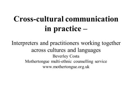 Cross-cultural communication in practice – Interpreters and practitioners working together across cultures and languages Beverley Costa Mothertongue multi-ethnic.
