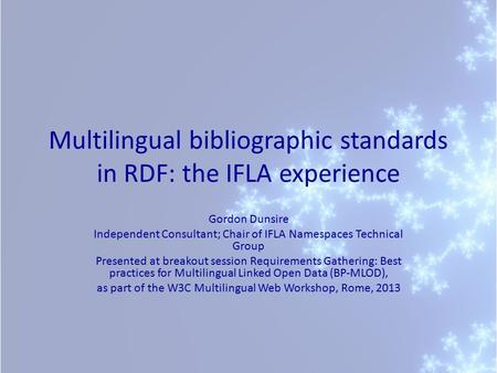 Multilingual bibliographic standards in RDF: the IFLA experience Gordon Dunsire Independent Consultant; Chair of IFLA Namespaces Technical Group Presented.