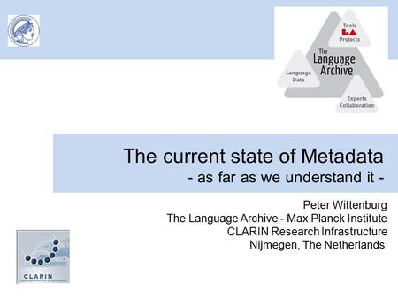 The current state of Metadata - as far as we understand it - Peter Wittenburg The Language Archive - Max Planck Institute CLARIN Research Infrastructure.