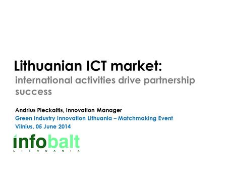 Lithuanian ICT market: international activities drive partnership success Andrius Pleckaitis, Innovation Manager Green Industry Innovation Lithuania –