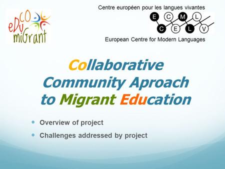 Collaborative Community Aproach to Migrant Education Overview of project Challenges addressed by project Centre européen pour les langues vivantes European.