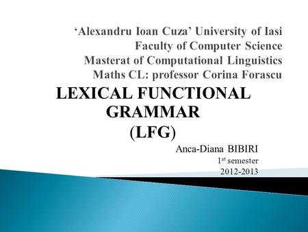 LEXICAL FUNCTIONAL GRAMMAR (LFG) Anca-Diana BIBIRI 1 st semester 2012-2013.