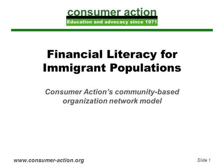 Financial Literacy for Immigrant Populations Consumer Action’s community-based organization network model www.consumer-action.org Slide 1.