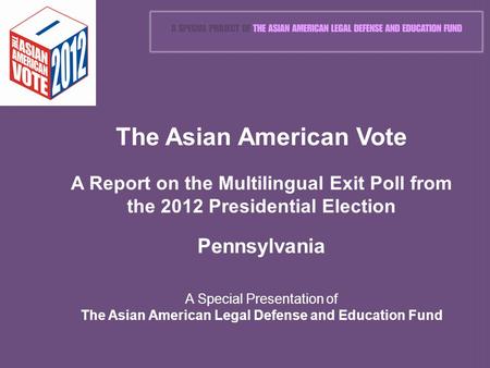 The Asian American Vote A Report on the Multilingual Exit Poll from the 2012 Presidential Election Pennsylvania A Special Presentation of The Asian American.