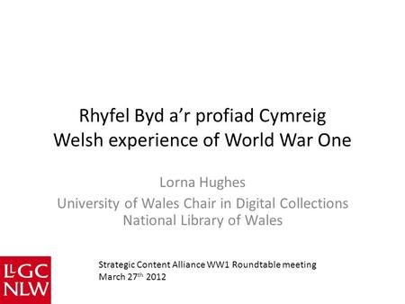 Rhyfel Byd a’r profiad Cymreig Welsh experience of World War One Lorna Hughes University of Wales Chair in Digital Collections National Library of Wales.
