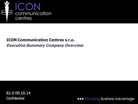 ICON communication centres ●●● Providing Business Advantage ICON Communication Centres s.r.o. Executive Summary Company Overview R1.0 09.10.14 Confidential.