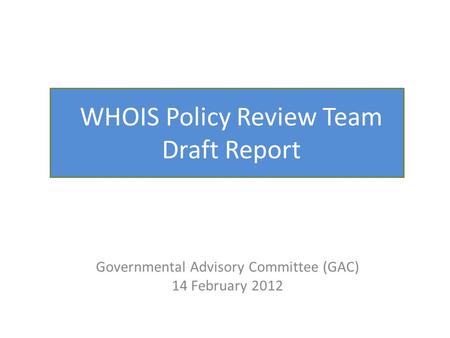 WHOIS Policy Review Team Draft Report Governmental Advisory Committee (GAC) 14 February 2012.