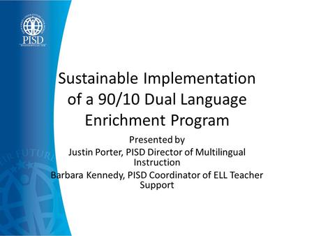 Sustainable Implementation of a 90/10 Dual Language Enrichment Program Presented by Justin Porter, PISD Director of Multilingual Instruction Barbara Kennedy,