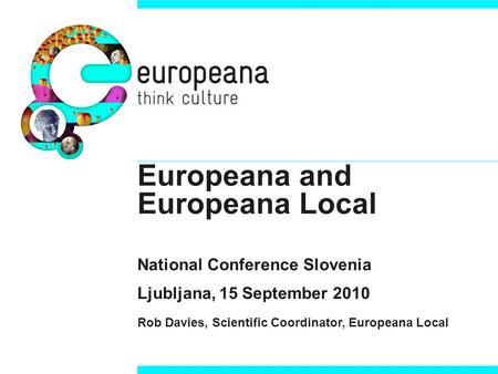 Europeana and Europeana Local National Conference Slovenia Ljubljana, 15 September 2010 Rob Davies, Scientific Coordinator, Europeana Local.