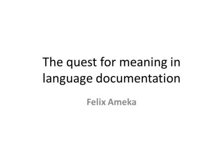 The quest for meaning in language documentation Felix Ameka.
