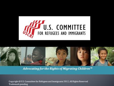 Advocating for the Rights of Migrating Children™ Copyright © U.S. Committee for Refugees and Immigrants 2012, All Rights Reserved Trademark pending.