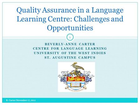 BEVERLY-ANNE CARTER CENTRE FOR LANGUAGE LEARNING UNIVERSITY OF THE WEST INDIES ST. AUGUSTINE CAMPUS B. Carter November 17, 2011 1 Quality Assurance in.