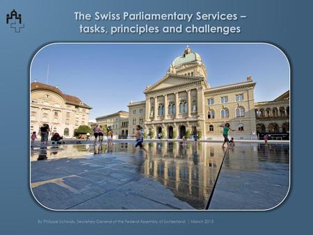 The Swiss Parliamentary Services – tasks, principles and challenges By Philippe Schwab, Secretary General of the Federal Assembly of Switzerland | March.