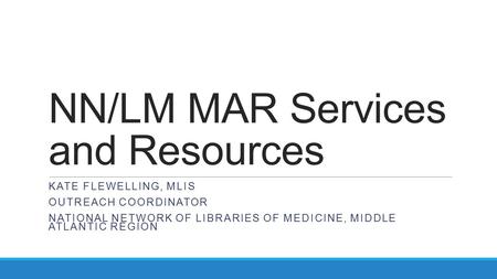 NN/LM MAR Services and Resources KATE FLEWELLING, MLIS OUTREACH COORDINATOR NATIONAL NETWORK OF LIBRARIES OF MEDICINE, MIDDLE ATLANTIC REGION.