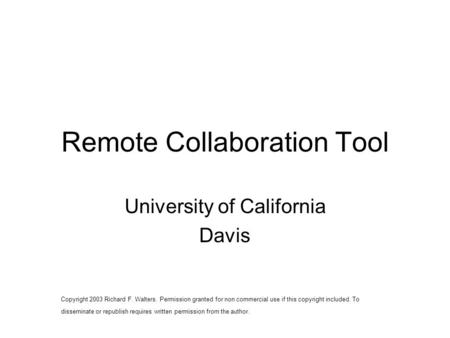 Remote Collaboration Tool University of California Davis Copyright 2003 Richard F. Walters. Permission granted for non commercial use if this copyright.