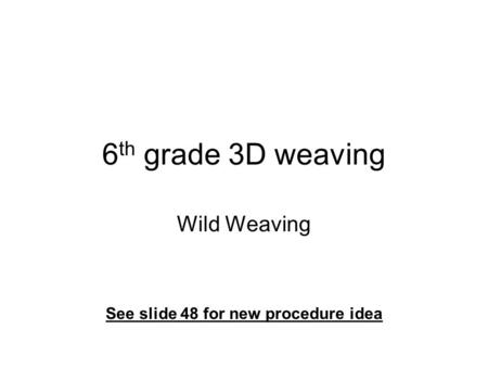 6 th grade 3D weaving Wild Weaving See slide 48 for new procedure idea.