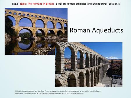 Roman Aqueducts LKS2 Topic: The Romans in Britain Block H: Roman Buildings and Engineering Session 5 © Original resource copyright Hamilton Trust, who.