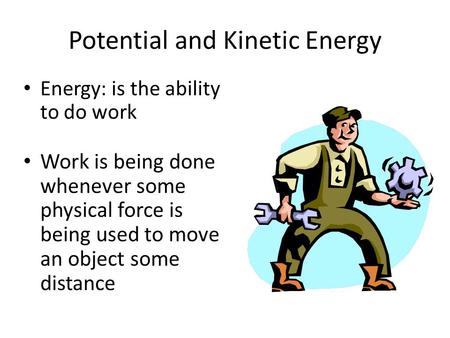 Potential and Kinetic Energy Energy: is the ability to do work Work is being done whenever some physical force is being used to move an object some distance.