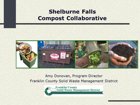 Shelburne Falls Compost Collaborative Amy Donovan, Program Director Franklin County Solid Waste Management District.