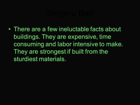 Shigeru Ban There are a few ineluctable facts about buildings. They are expensive, time consuming and labor intensive to make. They are strongest if built.