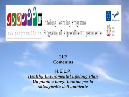 LLP Comenius H.E.L.P. Healthy Enviromental Lifelong Plan Un piano a lungo termine per la salvagurdia dell’ambiente.