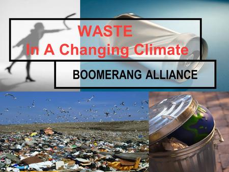BOOMERANG ALLIANCE WASTE In A Changing Climate. Boomerang Alliance Objective… By… TO BRING WASTE BACK TO ZERO 1.Adopting Waste Levies to fully recover.