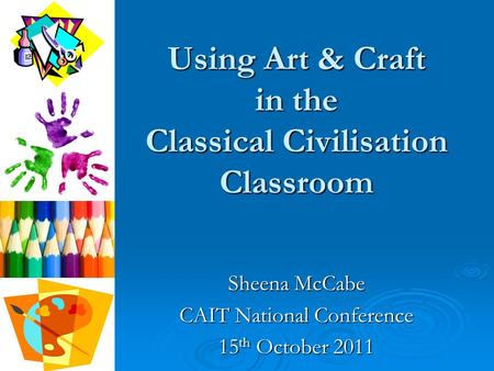Using Art & Craft in the Classical Civilisation Classroom Sheena McCabe CAIT National Conference 15 th October 2011.