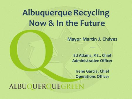 Albuquerque Recycling Now & In the Future Mayor Martin J. Chávez __ Ed Adams, P.E., Chief Administrative Officer Irene García, Chief Operations Officer.