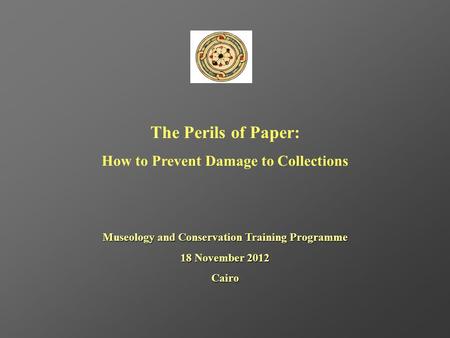 The Perils of Paper: How to Prevent Damage to Collections Museology and Conservation Training Programme 18 November 2012 Cairo.