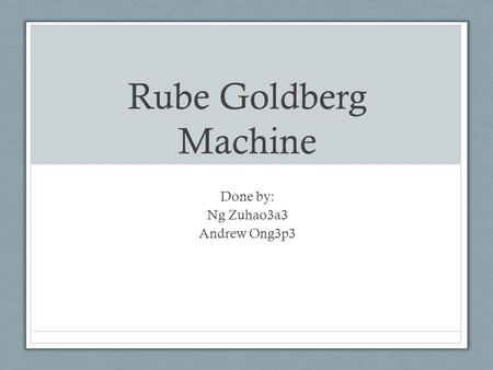 Rube Goldberg Machine Done by: Ng Zuhao3a3 Andrew Ong3p3.