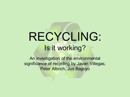 RECYCLING: Is it working? An investigation of the environmental significance of recycling by Javan Villegas, Peter Albrich, Jus Bagoyo.