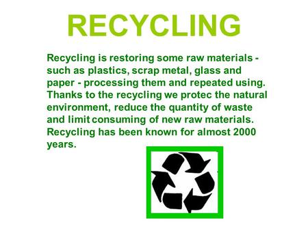 RECYCLING Recycling is restoring some raw materials - such as plastics, scrap metal, glass and paper - processing them and repeated using. Thanks to the.
