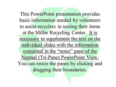 This PowerPoint presentation provides basic information needed by volunteers to assist recyclers in sorting their items at the Miller Recycling Center.