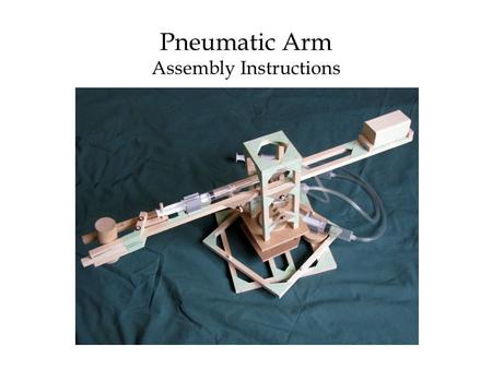 Pneumatic Arm Assembly Instructions. Contents of Pneumatic Arm Kit Wooden pieces (⅜” cross-section): 1 X 24”; 1 X 21⅛”; 8 X 7½”; 4 X 7⅛”; 4 X 7”; 2 X.