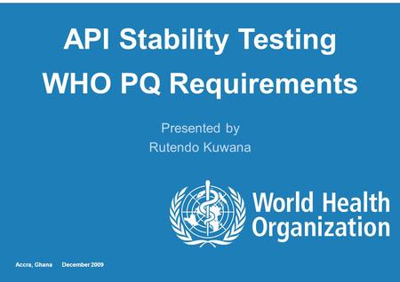 API Stability Testing WHO PQ Requirements Presented by Rutendo Kuwana Accra, Ghana December 2009.