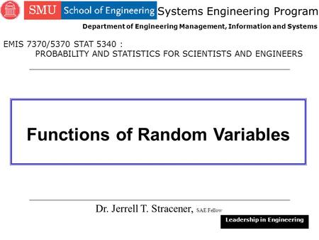 1 Functions of Random Variables Dr. Jerrell T. Stracener, SAE Fellow Leadership in Engineering EMIS 7370/5370 STAT 5340 : PROBABILITY AND STATISTICS FOR.