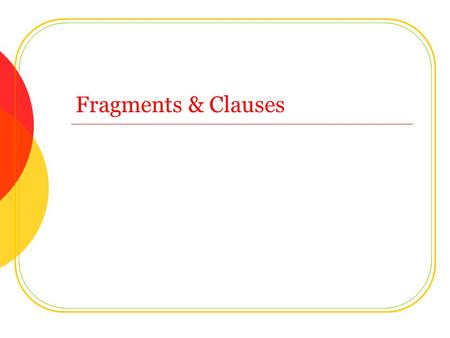 Fragments & Clauses. Clauses A clause is a group of words with a subject and a verb SubjectVerb Youstink. Sally is talking. SubjectVerbIhategrammar Sally.