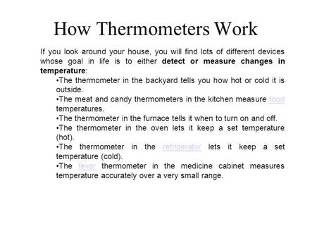 If you look around your house, you will find lots of different devices whose goal in life is to either detect or measure changes in temperature: The thermometer.