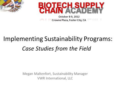 BIOTECH SUPPLY October 8-9, 2012 Crowne Plaza, Foster City, CA Implementing Sustainability Programs: Case Studies from the Field Megan Maltenfort, Sustainability.