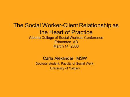 The Social Worker-Client Relationship as the Heart of Practice Alberta College of Social Workers Conference Edmonton, AB March 14, 2008 Carla Alexander,