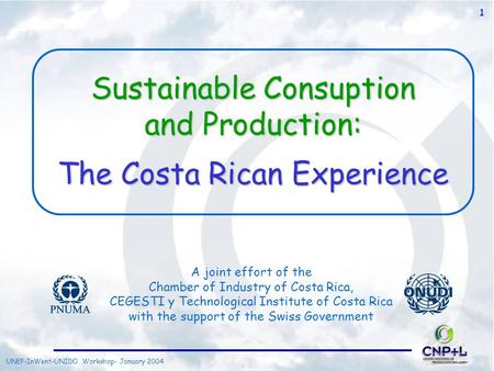 UNEP-InWent-UNIDO Workshop- January 2004 1 Sustainable Consuption and Production: The Costa Rican Experience A joint effort of the Chamber of Industry.