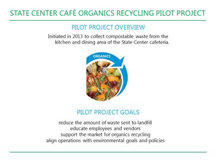 STATE CENTER CAFÉ ORGANICS RECYCLING PILOT PROJECT PILOT PROJECT OVERVIEW Initiated in 2013 to collect compostable waste from the kitchen and dining area.