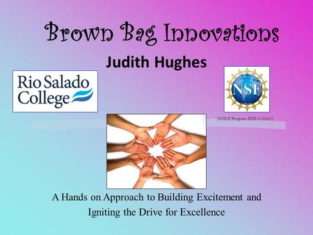 Brown Bag Innovations Judith Hughes A Hands on Approach to Building Excitement and Igniting the Drive for Excellence SMILE Program DUE-1136435.