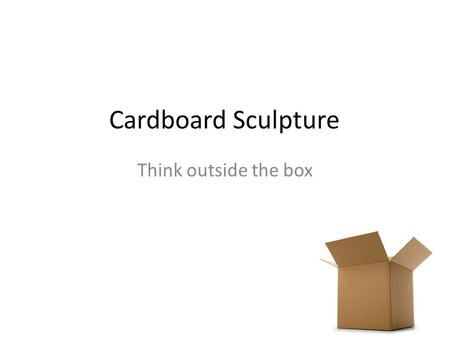 Cardboard Sculpture Think outside the box. Series of Events While viewing the images write down potential ideas you have for cardboard sculptures. When.