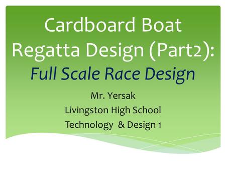 Cardboard Boat Regatta Design (Part2): Full Scale Race Design Mr. Yersak Livingston High School Technology & Design 1.